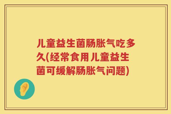 儿童益生菌肠吃多久(经常食用儿童益生菌可缓解肠问题) 儿童益生菌肠吃多久(经常食用儿童益生菌可缓解肠问题)
