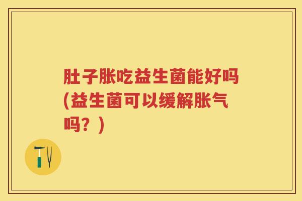 肚子胀吃益生菌能好吗(益生菌可以缓解吗?) 肚子胀吃益生菌能好吗(益生菌可以缓解吗?)