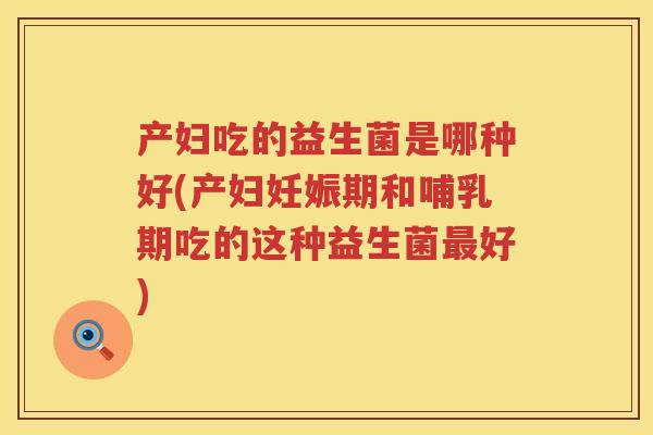 产妇吃的益生菌是哪种好(产妇妊娠期和哺乳期吃的这种益生菌好) 产妇吃的益生菌是哪种好(产妇妊娠期和哺乳期吃的这种益生菌好)