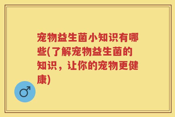 宠物益生菌小知识有哪些(了解宠物益生菌的知识,让你的宠物更健康) 宠物益生菌小知识有哪些(了解宠物益生菌的知识,让你的宠物更健康)