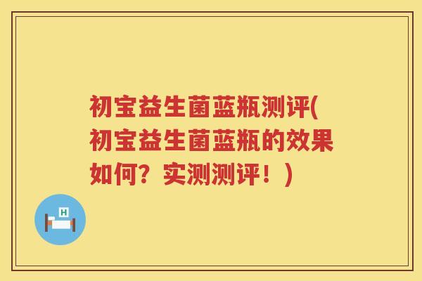 初宝益生菌蓝瓶测评(初宝益生菌蓝瓶的效果如何？实测测评！)