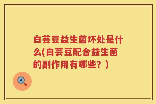 白芸豆益生菌坏处是什么(白芸豆配合益生菌的副作用有哪些?) 白芸豆益生菌坏处是什么(白芸豆配合益生菌的副作用有哪些?)