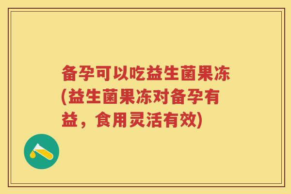 备孕可以吃益生菌果冻(益生菌果冻对备孕有益,食用灵活有效) 备孕可以吃益生菌果冻(益生菌果冻对备孕有益,食用灵活有效)