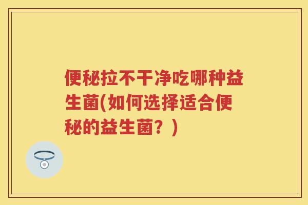 拉不干净吃哪种益生菌(如何选择适合的益生菌?) 拉不干净吃哪种益生菌(如何选择适合的益生菌?)