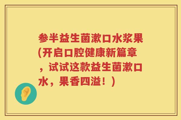 参半益生菌漱口水浆果(开启口腔健康新篇章,试试这款益生菌漱口水,果香四溢!) 参半益生菌漱口水浆果(开启口腔健康新篇章,试试这款益生菌漱口水,果香四溢!)