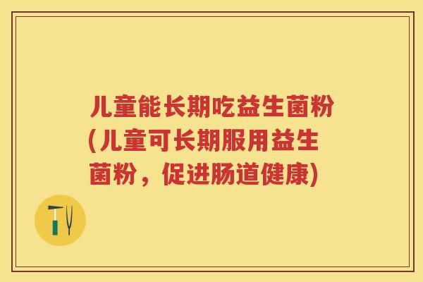 儿童能长期吃益生菌粉(儿童可长期服用益生菌粉，促进肠道健康)