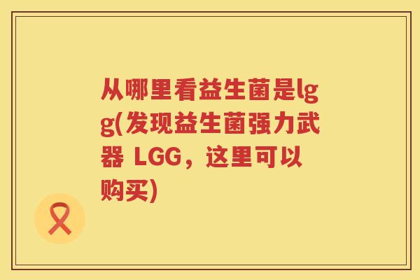 从哪里看益生菌是lgg(发现益生菌强力武器 LGG,这里可以购买) 从哪里看益生菌是lgg(发现益生菌强力武器 LGG,这里可以购买)