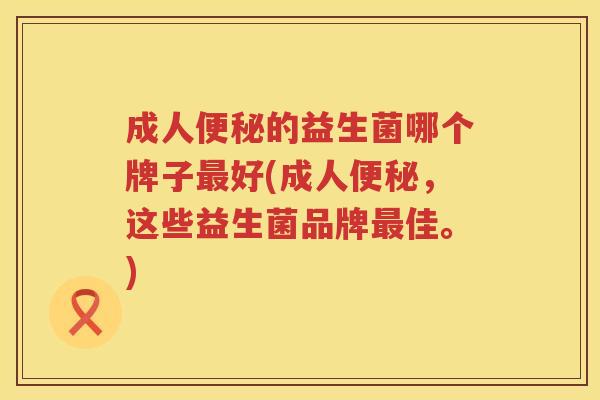 成人的益生菌哪个牌子好(成人,这些益生菌品牌佳。) 成人的益生菌哪个牌子好(成人,这些益生菌品牌佳。)