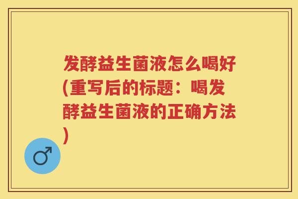 发酵益生菌液怎么喝好(重写后的标题:喝发酵益生菌液的正确方法) 发酵益生菌液怎么喝好(重写后的标题:喝发酵益生菌液的正确方法)