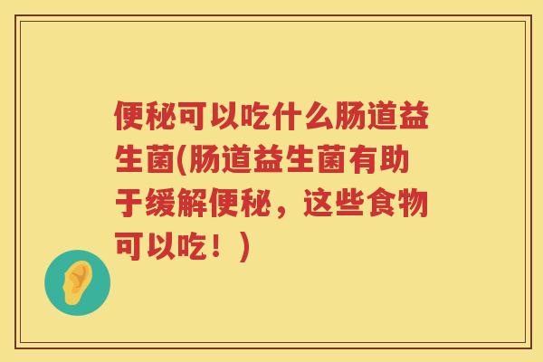 可以吃什么肠道益生菌(肠道益生菌有助于缓解,这些食物可以吃!) 可以吃什么肠道益生菌(肠道益生菌有助于缓解,这些食物可以吃!)