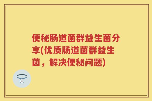 肠道菌群益生菌分享(优质肠道菌群益生菌，解决问题)