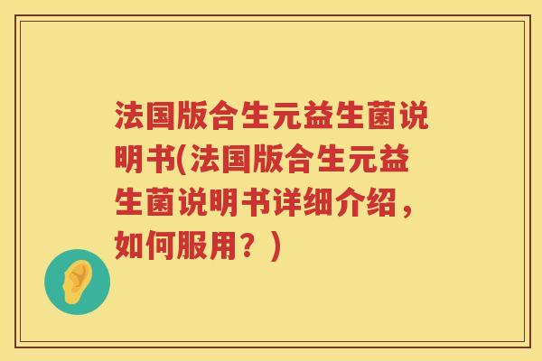 法国版合生元益生菌说明书(法国版合生元益生菌说明书详细介绍,如何服用?) 法国版合生元益生菌说明书(法国版合生元益生菌说明书详细介绍,如何服用?)