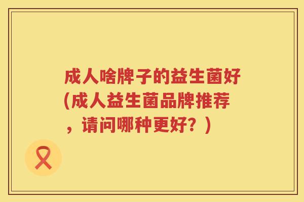 成人啥牌子的益生菌好(成人益生菌品牌推荐,请问哪种更好?) 成人啥牌子的益生菌好(成人益生菌品牌推荐,请问哪种更好?)