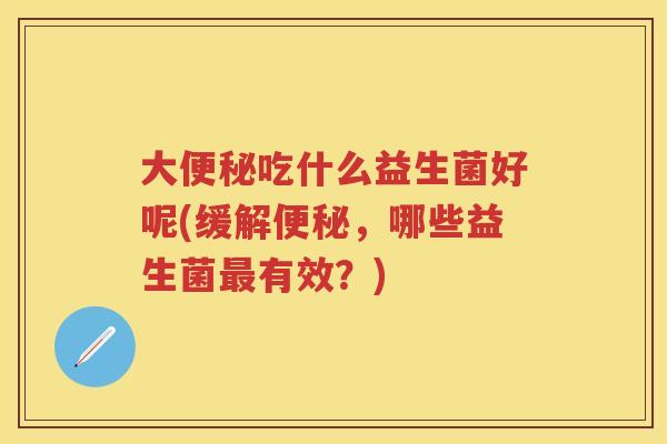 大吃什么益生菌好呢(缓解，哪些益生菌有效？)