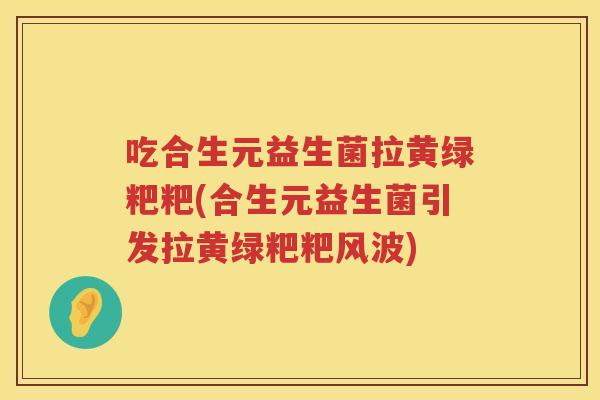 吃合生元益生菌拉黄绿粑粑(合生元益生菌引发拉黄绿粑粑风波) 吃合生元益生菌拉黄绿粑粑(合生元益生菌引发拉黄绿粑粑风波)