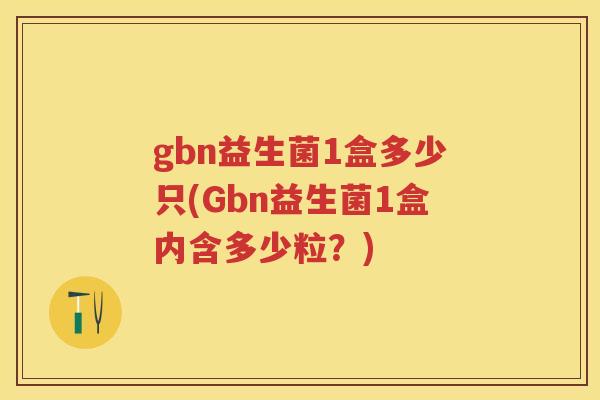 gbn益生菌1盒多少只(Gbn益生菌1盒内含多少粒?) gbn益生菌1盒多少只(Gbn益生菌1盒内含多少粒?)