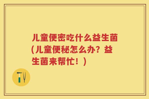 儿童便密吃什么益生菌(儿童怎么办？益生菌来帮忙！)