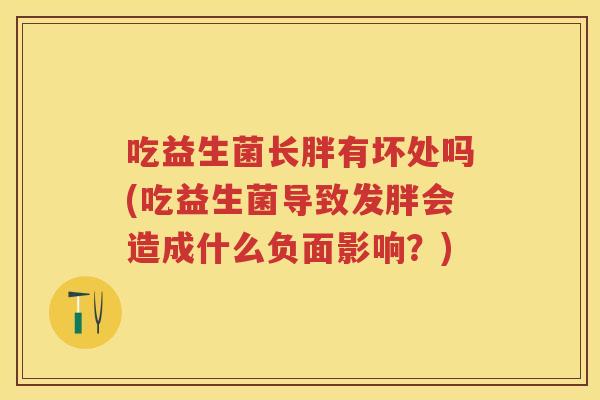 吃益生菌长胖有坏处吗(吃益生菌导致发胖会造成什么负面影响？)