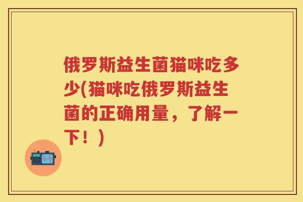 俄罗斯益生菌猫咪吃多少(猫咪吃俄罗斯益生菌的正确用量,了解一下!) 俄罗斯益生菌猫咪吃多少(猫咪吃俄罗斯益生菌的正确用量,了解一下!)