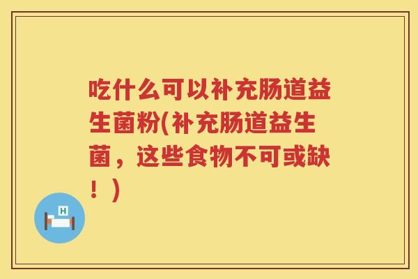 吃什么可以补充肠道益生菌粉(补充肠道益生菌,这些食物不可或缺!) 吃什么可以补充肠道益生菌粉(补充肠道益生菌,这些食物不可或缺!)