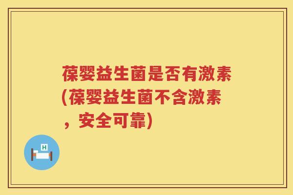 葆婴益生菌是否有激素(葆婴益生菌不含激素，安全可靠)