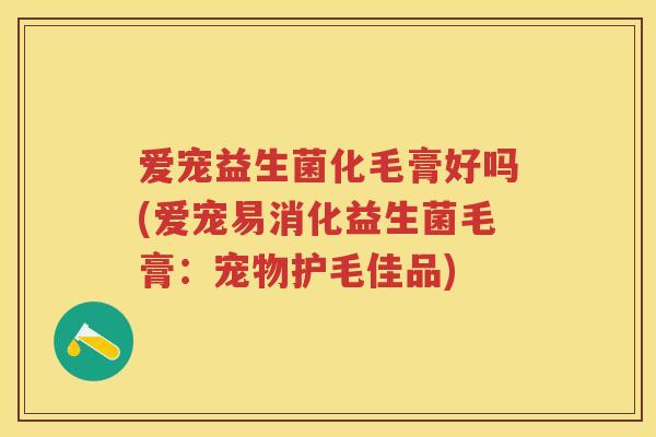 爱宠益生菌化毛膏好吗(爱宠易消化益生菌毛膏:宠物护毛佳品) 爱宠益生菌化毛膏好吗(爱宠易消化益生菌毛膏:宠物护毛佳品)