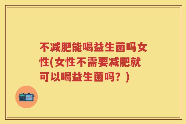 不能喝益生菌吗女性(女性不需要就可以喝益生菌吗?) 不能喝益生菌吗女性(女性不需要就可以喝益生菌吗?)