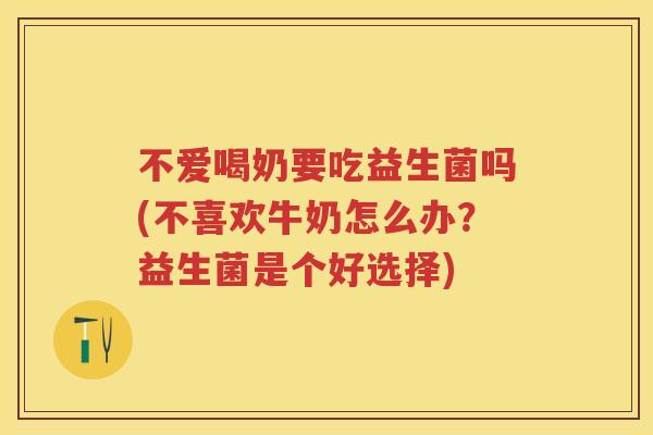 不爱喝奶要吃益生菌吗(不喜欢牛奶怎么办?益生菌是个好选择) 不爱喝奶要吃益生菌吗(不喜欢牛奶怎么办?益生菌是个好选择)