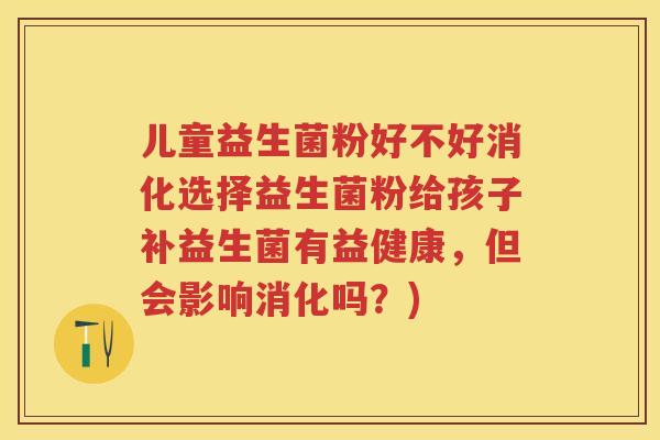 儿童益生菌粉好不好消化选择益生菌粉给孩子补益生菌有益健康,但会影响消化吗?) 儿童益生菌粉好不好消化选择益生菌粉给孩子补益生菌有益健康,但会影响消化吗?)