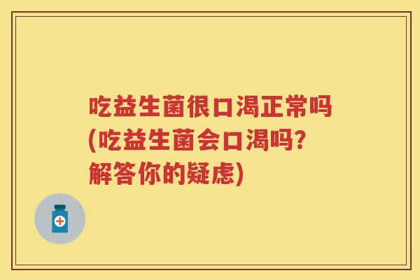 吃益生菌很口渴正常吗(吃益生菌会口渴吗?解答你的疑虑) 吃益生菌很口渴正常吗(吃益生菌会口渴吗?解答你的疑虑)