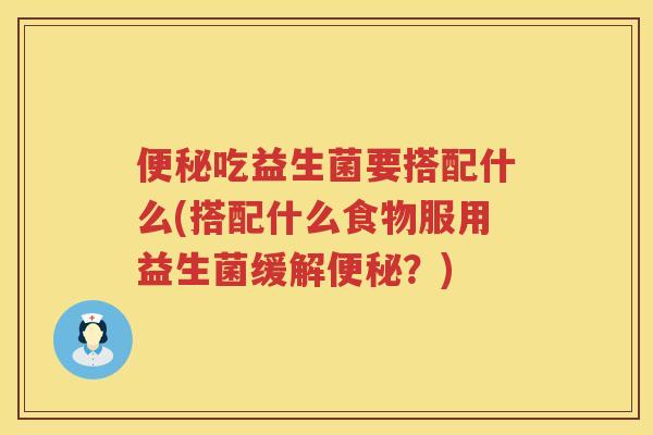 吃益生菌要搭配什么(搭配什么食物服用益生菌缓解？)