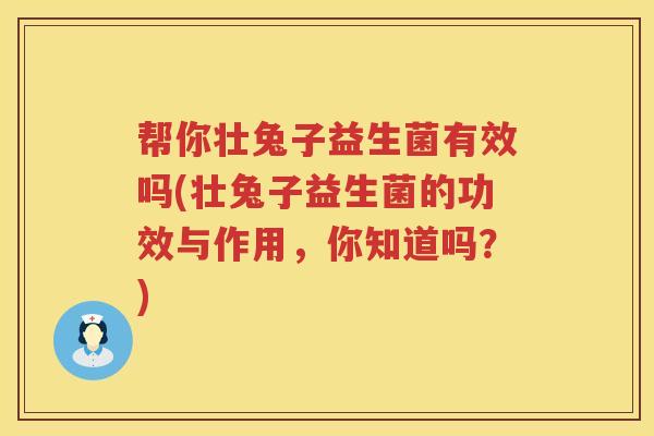 帮你壮兔子益生菌有效吗(壮兔子益生菌的功效与作用，你知道吗？)