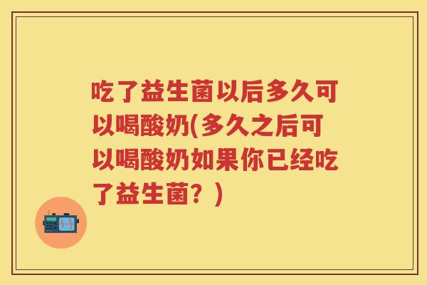 吃了益生菌以后多久可以喝酸奶(多久之后可以喝酸奶如果你已经吃了益生菌?) 吃了益生菌以后多久可以喝酸奶(多久之后可以喝酸奶如果你已经吃了益生菌?)