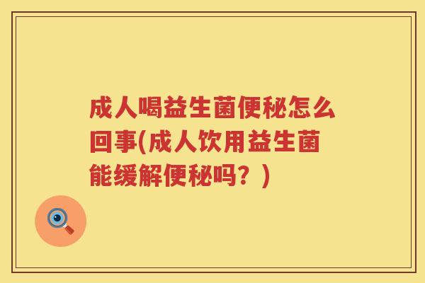 成人喝益生菌怎么回事(成人饮用益生菌能缓解吗？)