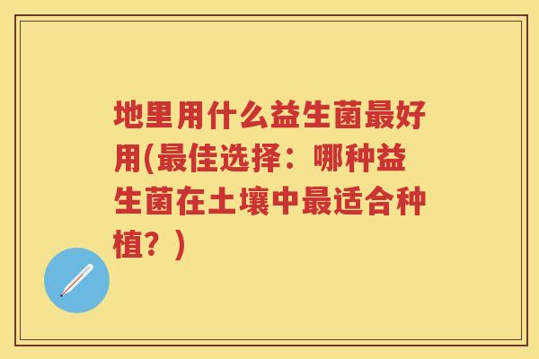 地里用什么益生菌好用(佳选择:哪种益生菌在土壤中适合种植?) 地里用什么益生菌好用(佳选择:哪种益生菌在土壤中适合种植?)