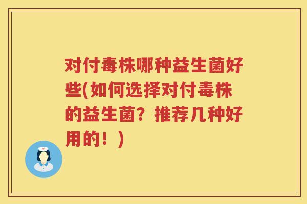 对付毒株哪种益生菌好些(如何选择对付毒株的益生菌？推荐几种好用的！)