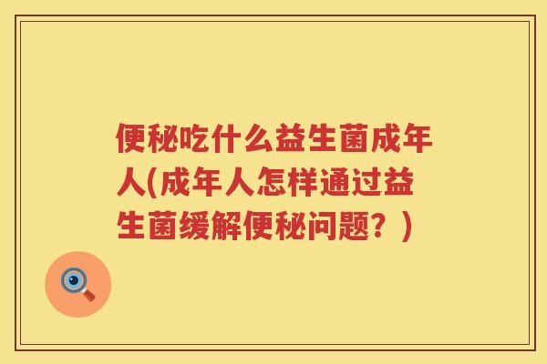 吃什么益生菌成年人(成年人怎样通过益生菌缓解问题?) 吃什么益生菌成年人(成年人怎样通过益生菌缓解问题?)