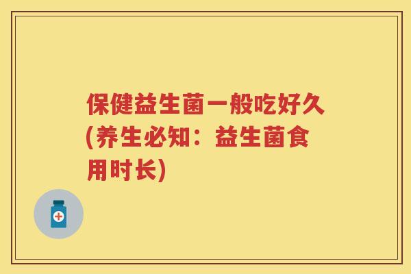 保健益生菌一般吃好久(养生必知:益生菌食用时长) 保健益生菌一般吃好久(养生必知:益生菌食用时长)
