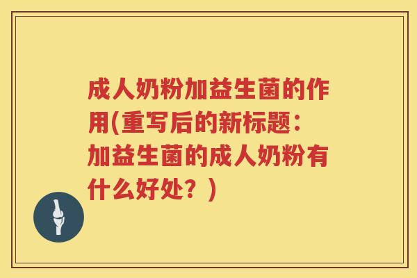 成人奶粉加益生菌的作用(重写后的新标题:加益生菌的成人奶粉有什么好处?) 成人奶粉加益生菌的作用(重写后的新标题:加益生菌的成人奶粉有什么好处?)
