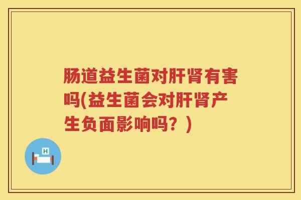 肠道益生菌对有害吗(益生菌会对产生负面影响吗?) 肠道益生菌对有害吗(益生菌会对产生负面影响吗?)