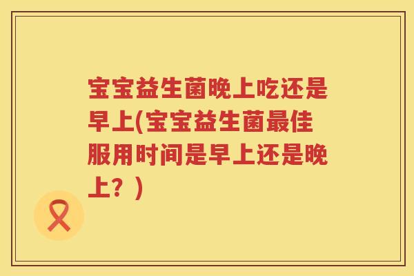 宝宝益生菌晚上吃还是早上(宝宝益生菌佳服用时间是早上还是晚上?) 宝宝益生菌晚上吃还是早上(宝宝益生菌佳服用时间是早上还是晚上?)