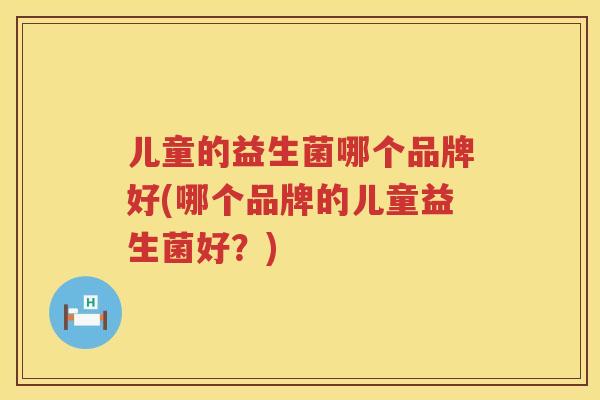 儿童的益生菌哪个品牌好(哪个品牌的儿童益生菌好?) 儿童的益生菌哪个品牌好(哪个品牌的儿童益生菌好?)