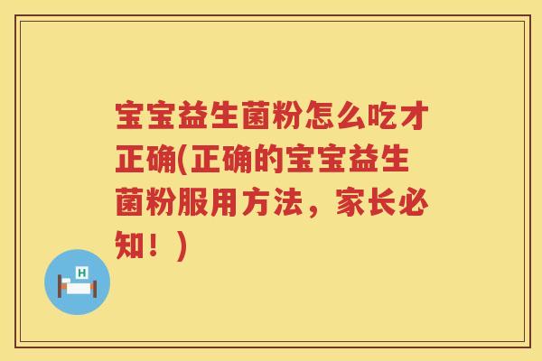 宝宝益生菌粉怎么吃才正确(正确的宝宝益生菌粉服用方法,家长必知!) 宝宝益生菌粉怎么吃才正确(正确的宝宝益生菌粉服用方法,家长必知!)