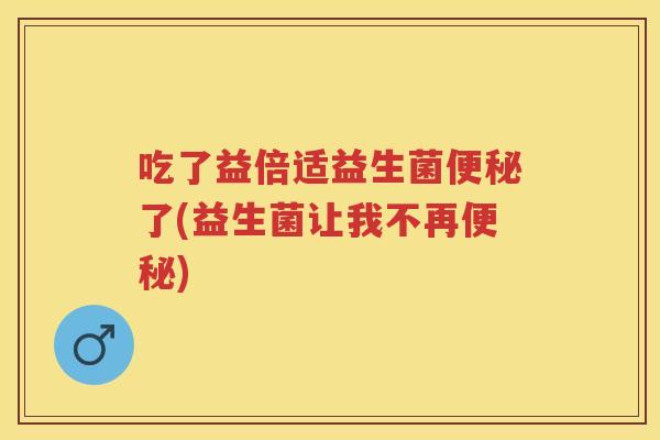 吃了益倍适益生菌了(益生菌让我不再) 吃了益倍适益生菌了(益生菌让我不再)
