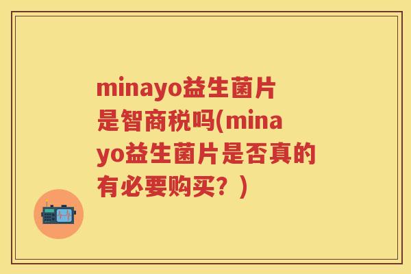 minayo益生菌片是智商税吗(minayo益生菌片是否真的有必要购买？)