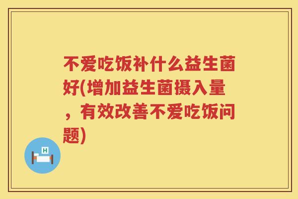 不爱吃饭补什么益生菌好(增加益生菌摄入量,有效改善不爱吃饭问题) 不爱吃饭补什么益生菌好(增加益生菌摄入量,有效改善不爱吃饭问题)