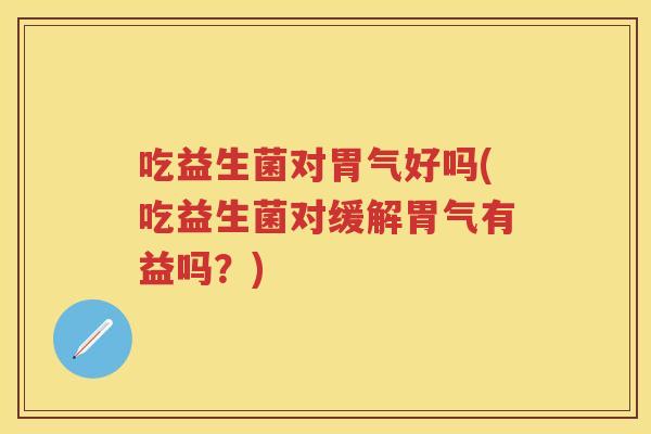 吃益生菌对胃气好吗(吃益生菌对缓解胃气有益吗?) 吃益生菌对胃气好吗(吃益生菌对缓解胃气有益吗?)