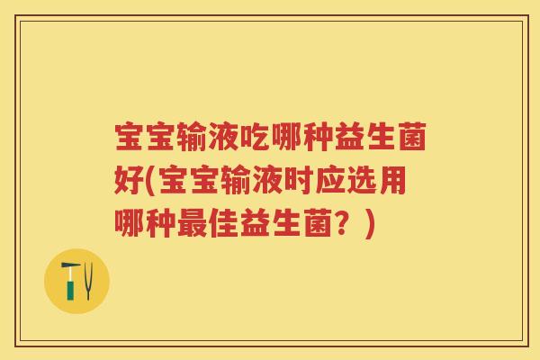 宝宝输液吃哪种益生菌好(宝宝输液时应选用哪种佳益生菌?) 宝宝输液吃哪种益生菌好(宝宝输液时应选用哪种佳益生菌?)