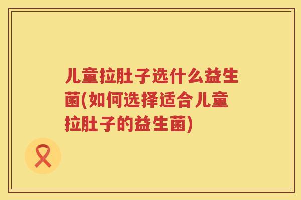 儿童拉肚子选什么益生菌(如何选择适合儿童拉肚子的益生菌) 儿童拉肚子选什么益生菌(如何选择适合儿童拉肚子的益生菌)