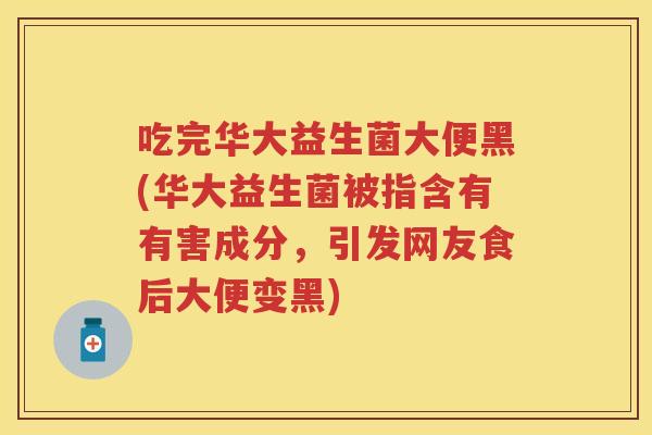 吃完华大益生菌大便黑(华大益生菌被指含有有害成分,引发网友食后大便变黑) 吃完华大益生菌大便黑(华大益生菌被指含有有害成分,引发网友食后大便变黑)